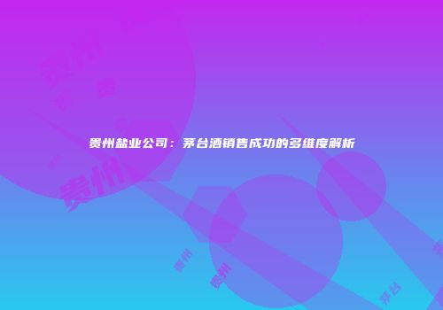贵州盐业公司：茅台酒销售成功的多维度解析