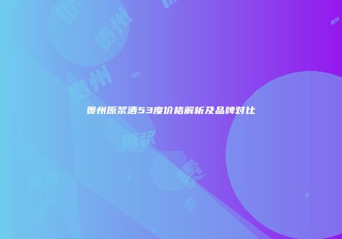 贵州原浆酒53度价格解析及品牌对比