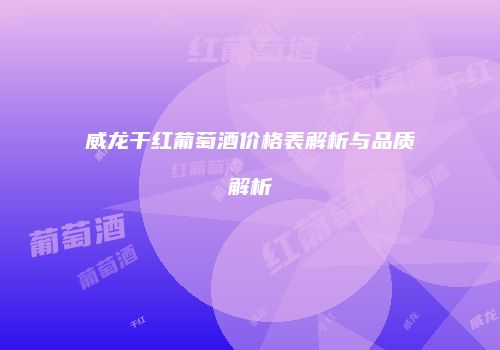 威龙干红葡萄酒价格表解析与品质解析