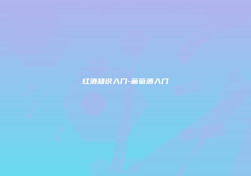 红酒知识入门-葡萄酒入门