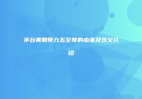 茅台黄飘带九五至尊的由来及含义介绍
