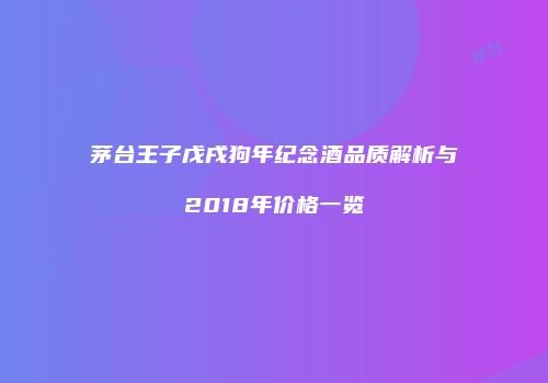 茅台王子戊戌狗年纪念酒品质解析与2018年价格一览