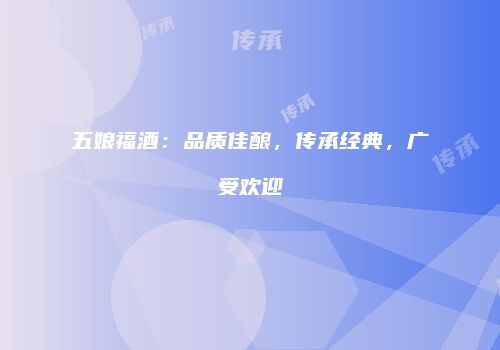 五娘福酒：品质佳酿，传承经典，广受欢迎