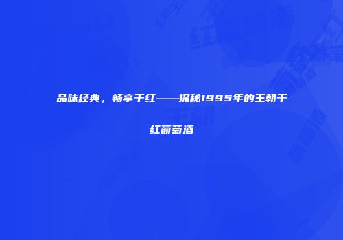 品味经典，畅享干红——探秘1995年的王朝干红葡萄酒