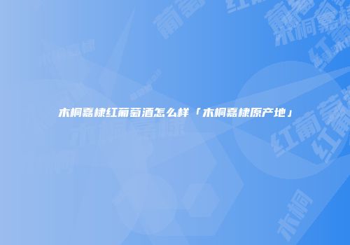 木桐嘉棣红葡萄酒怎么样「木桐嘉棣原产地」