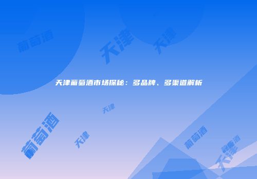 天津葡萄酒市场探秘：多品牌、多渠道解析