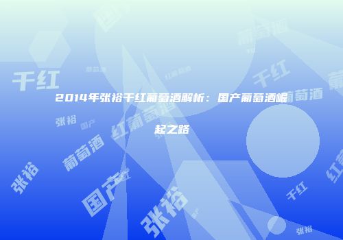 2014年张裕干红葡萄酒解析：国产葡萄酒崛起之路
