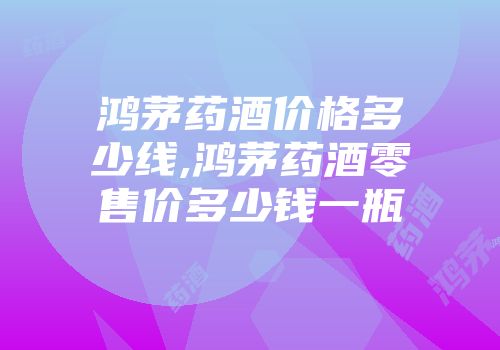 鸿茅药酒价格多少线,鸿茅药酒零售价多少钱一瓶