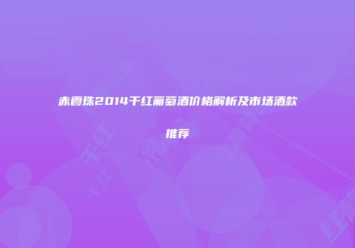 赤霞珠2014干红葡萄酒价格解析及市场酒款推荐