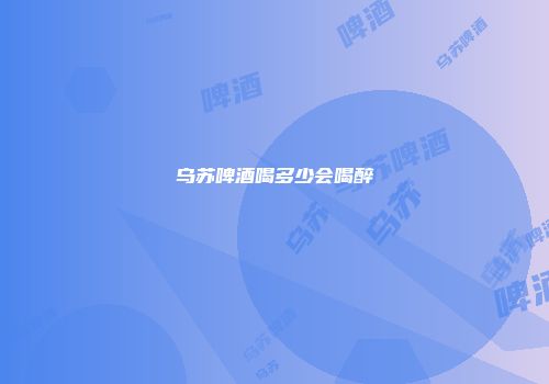 乌苏啤酒喝多少会喝醉