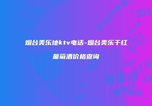 烟台美乐地ktv电话-烟台美乐干红葡萄酒价格查询