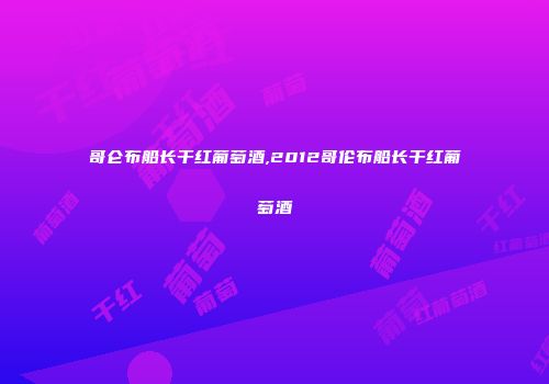 哥仑布船长干红葡萄酒,2012哥伦布船长干红葡萄酒
