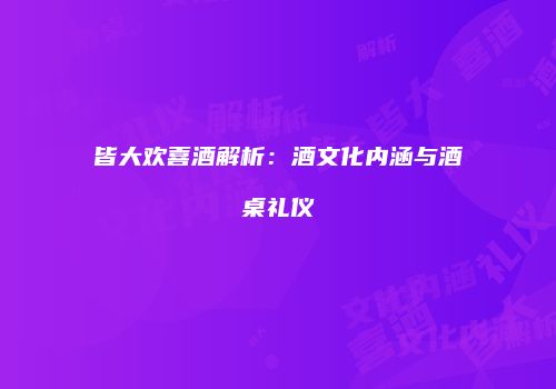 皆大欢喜酒解析：酒文化内涵与酒桌礼仪