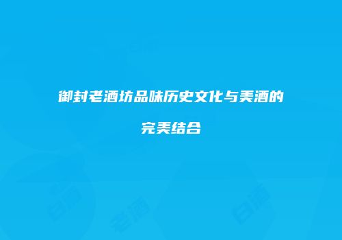 御封老酒坊品味历史文化与美酒的完美结合