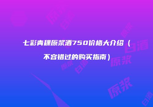 七彩青稞原浆酒750价格大介绍（不容错过的购买指南）