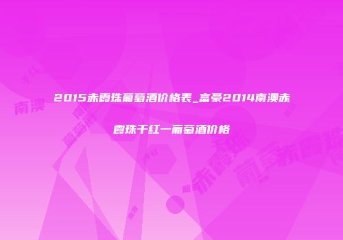 2015赤霞珠葡萄酒价格表_富豪2014南澳赤霞珠干红一葡萄酒价格