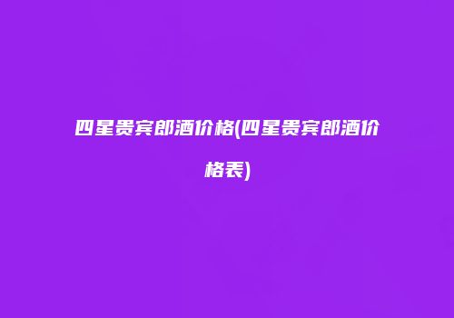 四星贵宾郎酒价格(四星贵宾郎酒价格表)