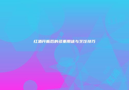 红酒开瓶后的多重用途与烹饪技巧