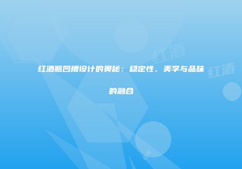 红酒瓶凹槽设计的奥秘：稳定性、美学与品味的融合