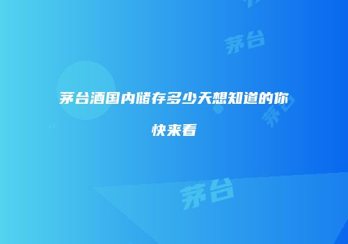 茅台酒国内储存多少天想知道的你快来看