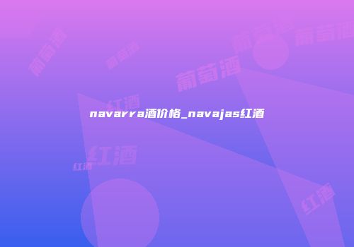 navarra酒价格_navajas红酒