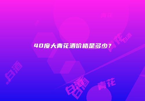 40度大青花酒价格是多少？