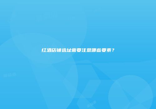 红酒店铺选址需要注意哪些要素？