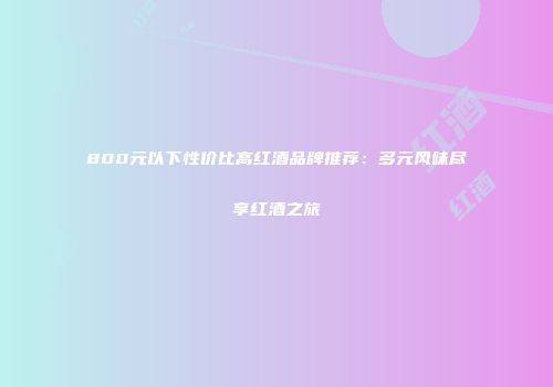 800元以下性价比高红酒品牌推荐：多元风味尽享红酒之旅