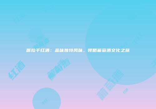 席拉干红酒：品味独特风味，领略葡萄酒文化之旅