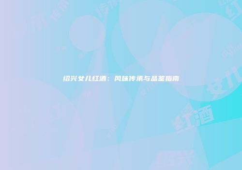 绍兴女儿红酒：风味传承与品鉴指南