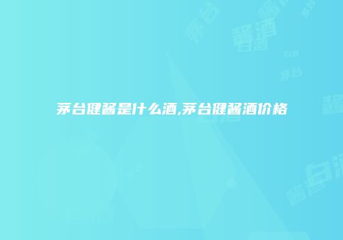 茅台健酱是什么酒,茅台健酱酒价格