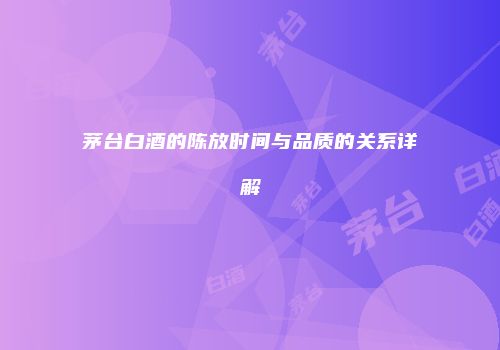 茅台白酒的陈放时间与品质的关系详解