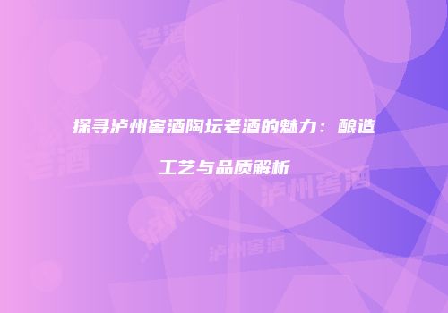 探寻泸州窖酒陶坛老酒的魅力：酿造工艺与品质解析
