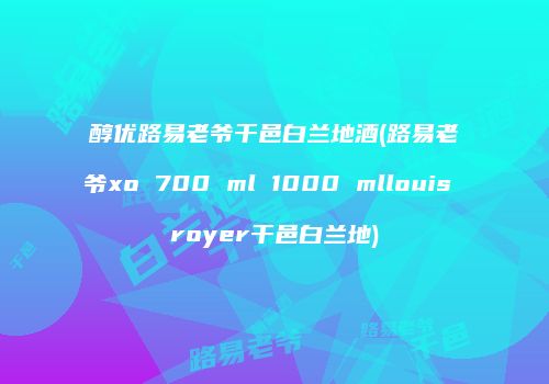 醇优路易老爷干邑白兰地酒(路易老爷xo 700 ml 1000 mllouis royer干邑白兰地)