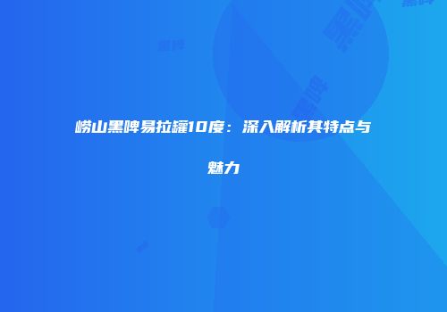 崂山黑啤易拉罐10度：深入解析其特点与魅力