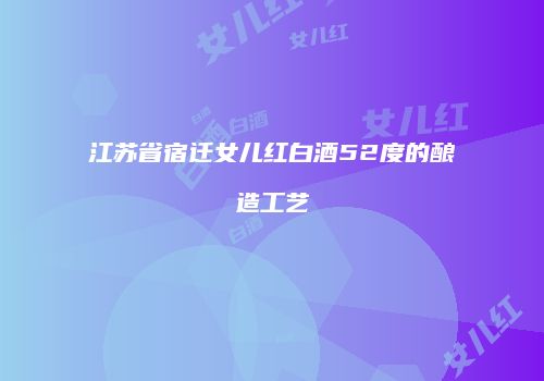 江苏省宿迁女儿红白酒52度的酿造工艺