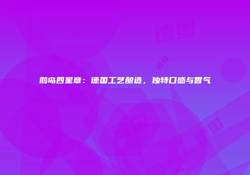 鹅岛四星章：德国工艺酿造，独特口感与香气