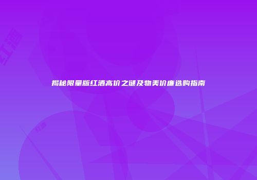 揭秘限量版红酒高价之谜及物美价廉选购指南