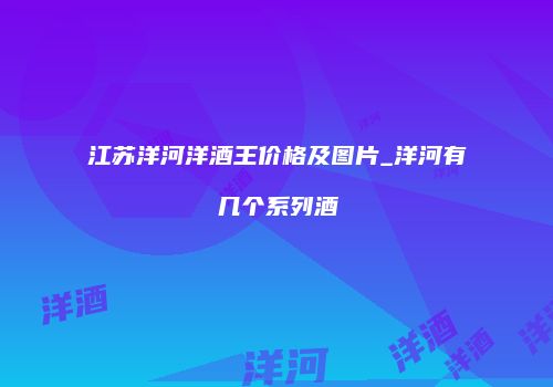 江苏洋河洋酒王价格及图片_洋河有几个系列酒