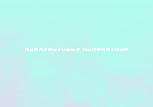 拉菲巴克斯酒庄干红葡萄酒_拉菲巴斯克属于拉菲吗