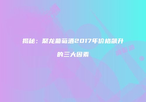 揭秘：聚龙葡萄酒2017年价格飙升的三大因素