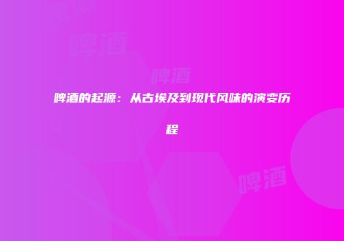 啤酒的起源：从古埃及到现代风味的演变历程