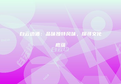 白云边酒：品味独特风味，探寻文化底蕴
