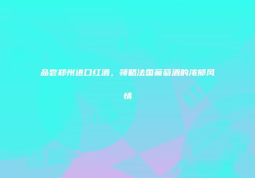 品尝郑州进口红酒，领略法国葡萄酒的浓郁风情