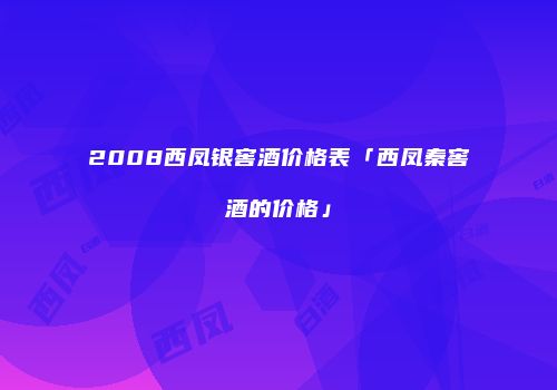 2008西凤银窖酒价格表「西凤秦窖酒的价格」