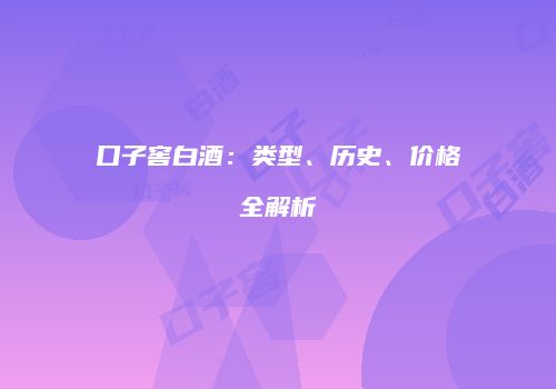 口子窖白酒：类型、历史、价格全解析