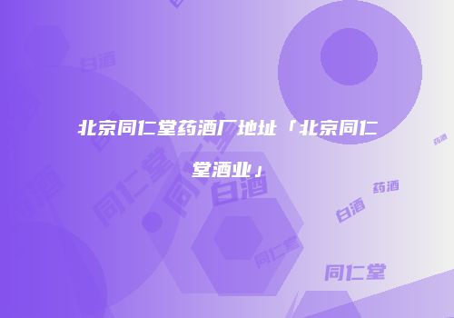 北京同仁堂药酒厂地址「北京同仁堂酒业」