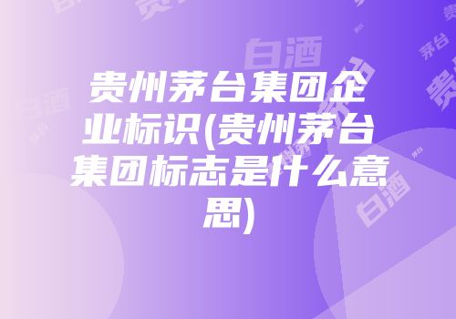 贵州茅台集团企业标识(贵州茅台集团标志是什么意思)