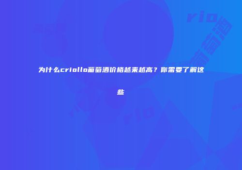 为什么criollo葡萄酒价格越来越高？你需要了解这些