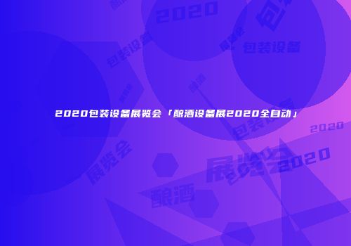 2020包装设备展览会「酿酒设备展2020全自动」